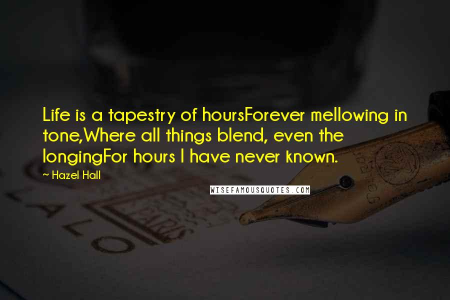 Hazel Hall Quotes: Life is a tapestry of hoursForever mellowing in tone,Where all things blend, even the longingFor hours I have never known.