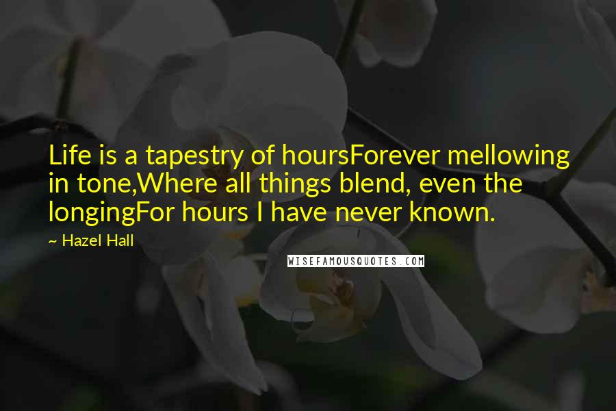 Hazel Hall Quotes: Life is a tapestry of hoursForever mellowing in tone,Where all things blend, even the longingFor hours I have never known.