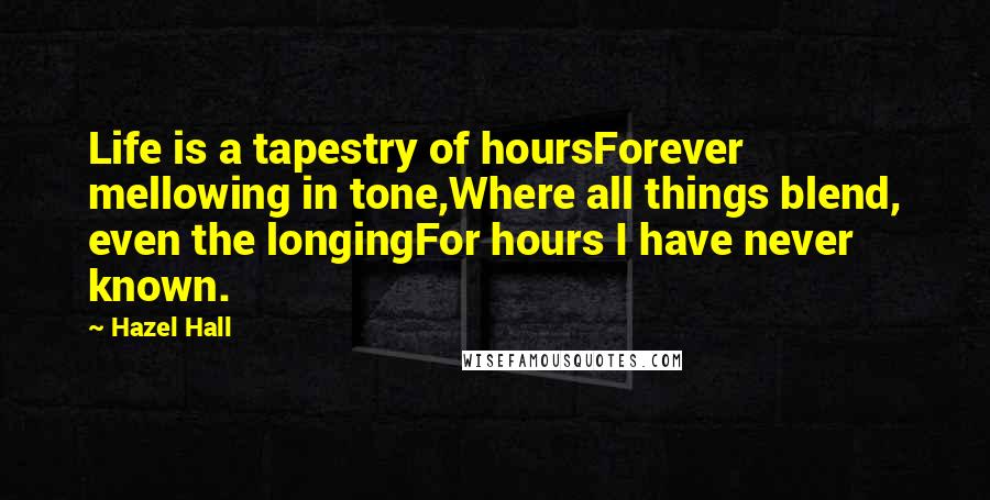 Hazel Hall Quotes: Life is a tapestry of hoursForever mellowing in tone,Where all things blend, even the longingFor hours I have never known.