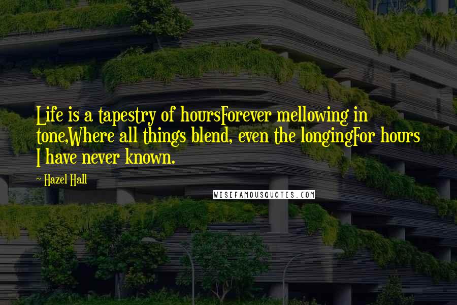 Hazel Hall Quotes: Life is a tapestry of hoursForever mellowing in tone,Where all things blend, even the longingFor hours I have never known.