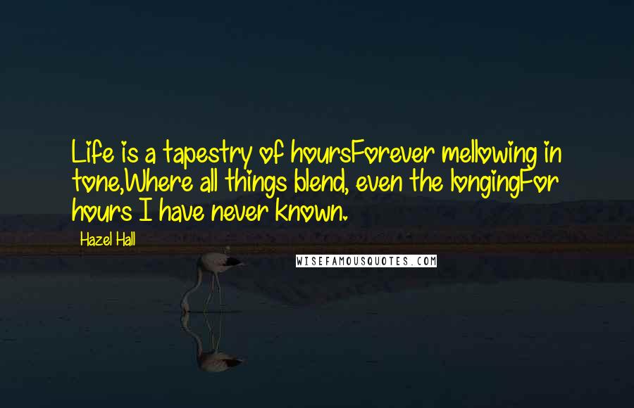 Hazel Hall Quotes: Life is a tapestry of hoursForever mellowing in tone,Where all things blend, even the longingFor hours I have never known.