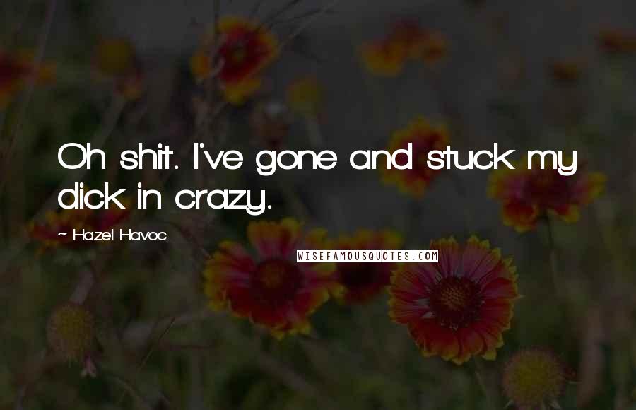 Hazel Havoc Quotes: Oh shit. I've gone and stuck my dick in crazy.