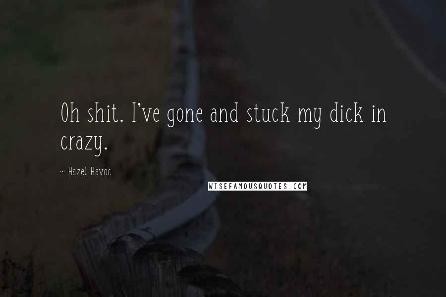 Hazel Havoc Quotes: Oh shit. I've gone and stuck my dick in crazy.