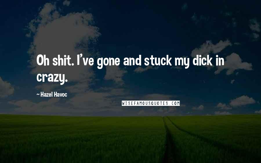 Hazel Havoc Quotes: Oh shit. I've gone and stuck my dick in crazy.