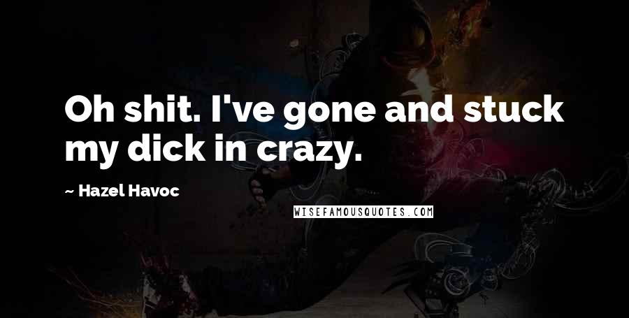 Hazel Havoc Quotes: Oh shit. I've gone and stuck my dick in crazy.