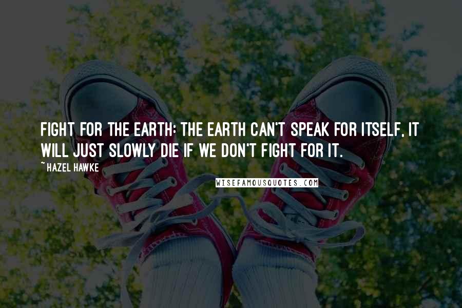 Hazel Hawke Quotes: FIGHT FOR THE EARTH: The earth can't speak for itself, it will just slowly die if we don't fight for it.