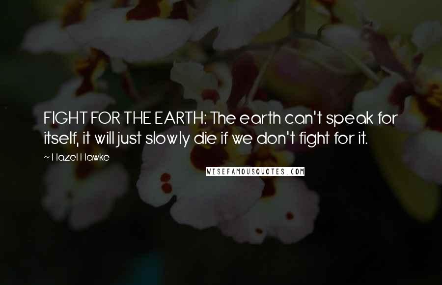 Hazel Hawke Quotes: FIGHT FOR THE EARTH: The earth can't speak for itself, it will just slowly die if we don't fight for it.