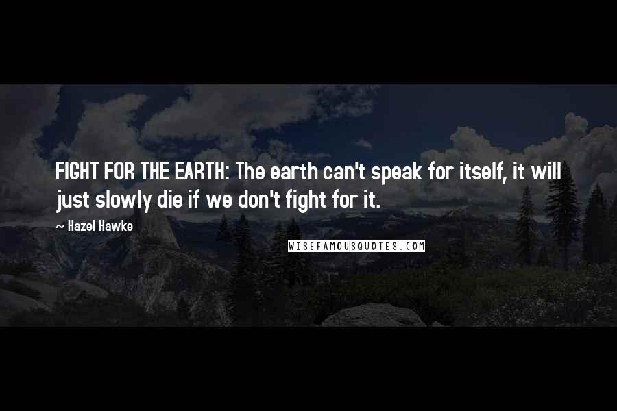 Hazel Hawke Quotes: FIGHT FOR THE EARTH: The earth can't speak for itself, it will just slowly die if we don't fight for it.