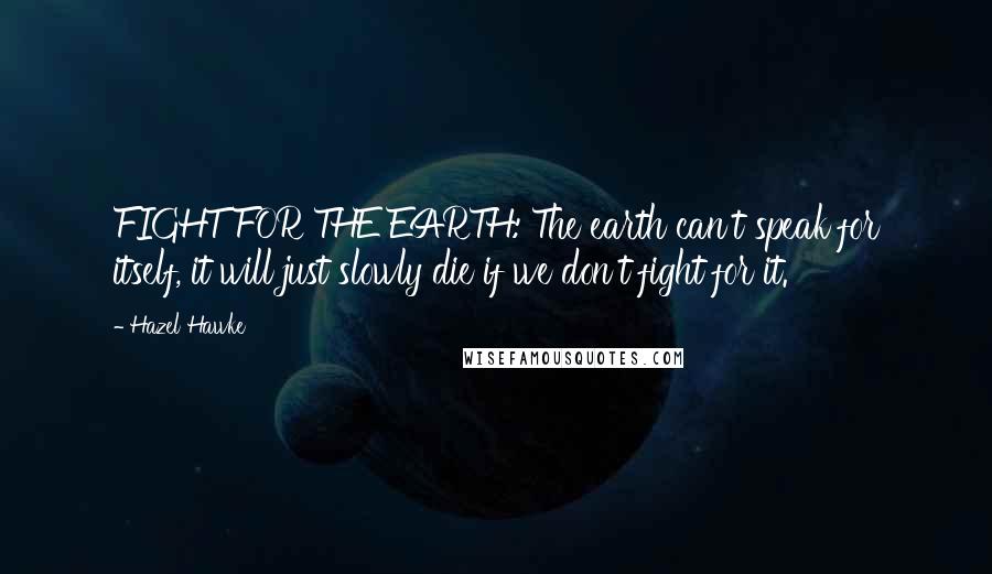 Hazel Hawke Quotes: FIGHT FOR THE EARTH: The earth can't speak for itself, it will just slowly die if we don't fight for it.