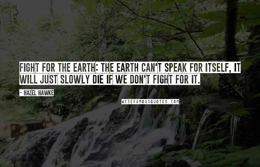 Hazel Hawke Quotes: FIGHT FOR THE EARTH: The earth can't speak for itself, it will just slowly die if we don't fight for it.