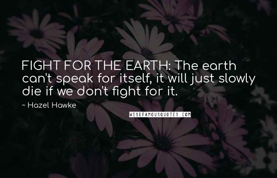 Hazel Hawke Quotes: FIGHT FOR THE EARTH: The earth can't speak for itself, it will just slowly die if we don't fight for it.