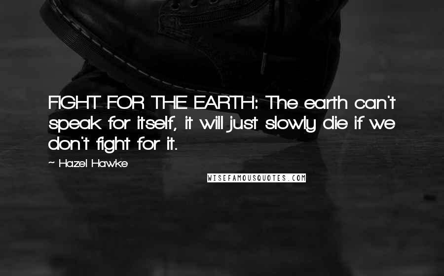 Hazel Hawke Quotes: FIGHT FOR THE EARTH: The earth can't speak for itself, it will just slowly die if we don't fight for it.