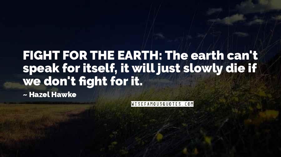 Hazel Hawke Quotes: FIGHT FOR THE EARTH: The earth can't speak for itself, it will just slowly die if we don't fight for it.