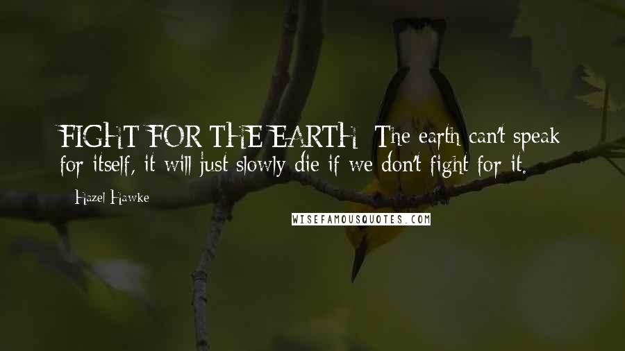 Hazel Hawke Quotes: FIGHT FOR THE EARTH: The earth can't speak for itself, it will just slowly die if we don't fight for it.