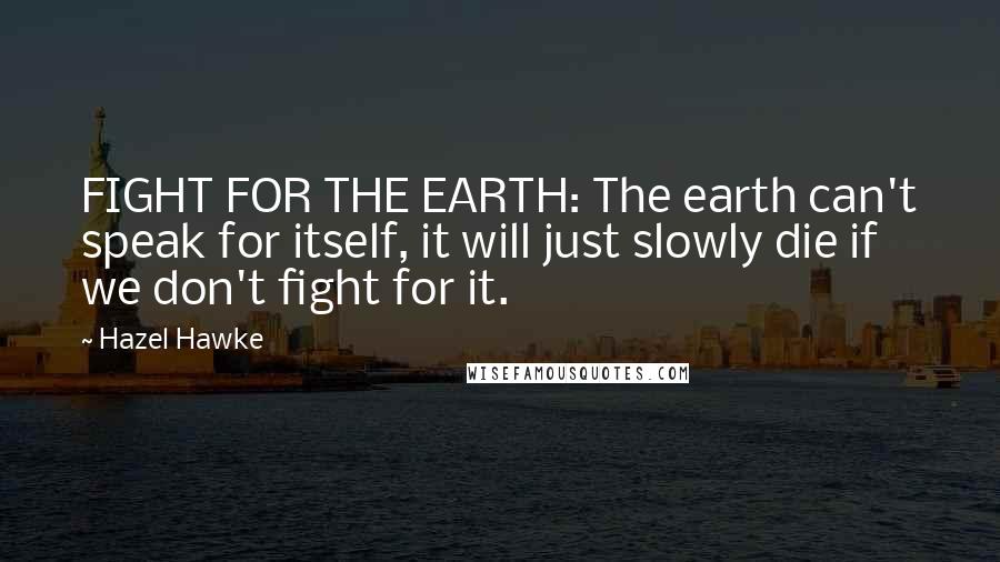 Hazel Hawke Quotes: FIGHT FOR THE EARTH: The earth can't speak for itself, it will just slowly die if we don't fight for it.