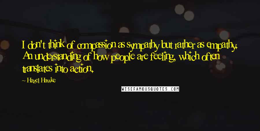 Hazel Hawke Quotes: I don't think of compassion as sympathy but rather as empathy. An understanding of how people are feeling, which often translates into action.