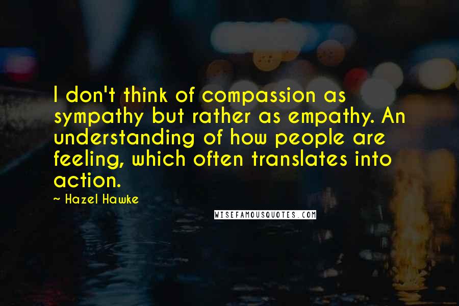 Hazel Hawke Quotes: I don't think of compassion as sympathy but rather as empathy. An understanding of how people are feeling, which often translates into action.