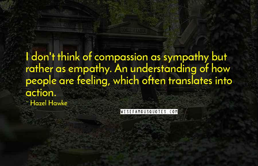 Hazel Hawke Quotes: I don't think of compassion as sympathy but rather as empathy. An understanding of how people are feeling, which often translates into action.