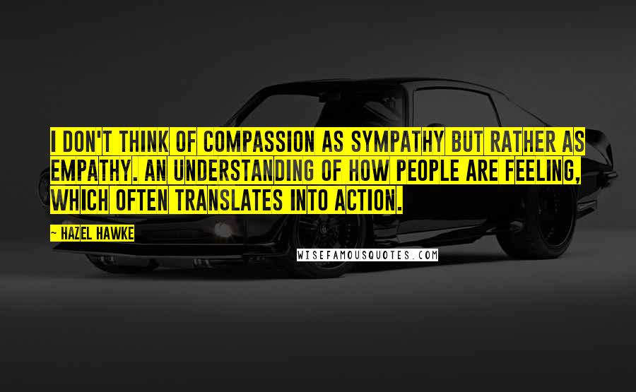 Hazel Hawke Quotes: I don't think of compassion as sympathy but rather as empathy. An understanding of how people are feeling, which often translates into action.