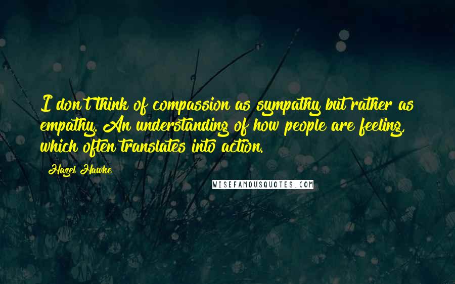 Hazel Hawke Quotes: I don't think of compassion as sympathy but rather as empathy. An understanding of how people are feeling, which often translates into action.