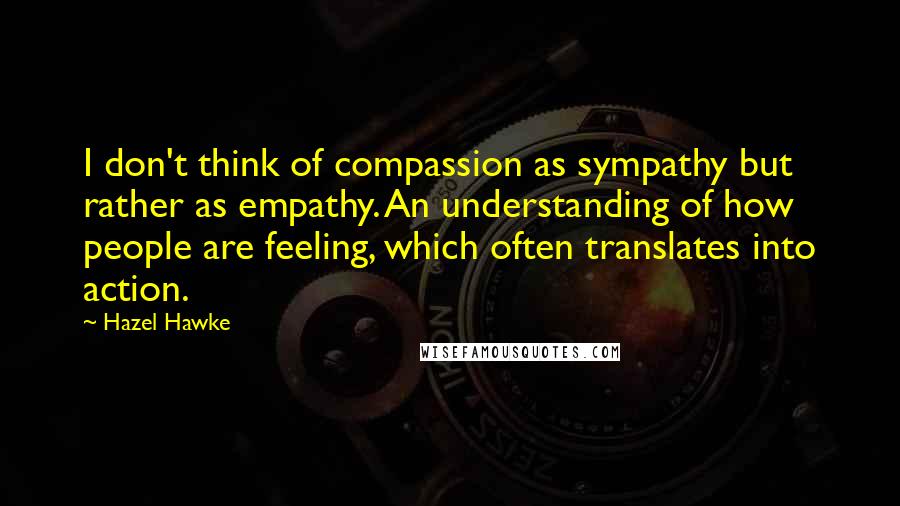 Hazel Hawke Quotes: I don't think of compassion as sympathy but rather as empathy. An understanding of how people are feeling, which often translates into action.