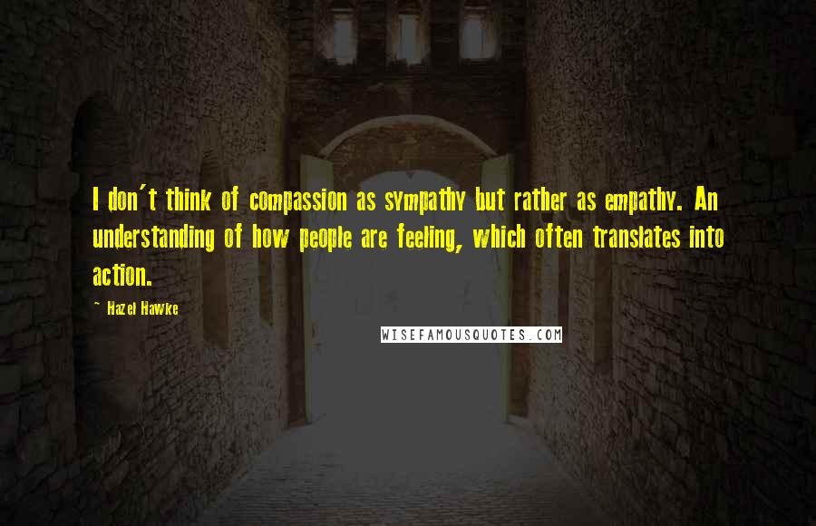 Hazel Hawke Quotes: I don't think of compassion as sympathy but rather as empathy. An understanding of how people are feeling, which often translates into action.