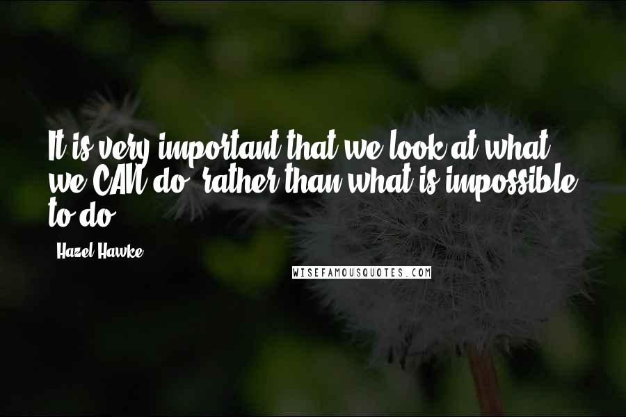 Hazel Hawke Quotes: It is very important that we look at what we CAN do, rather than what is impossible to do.