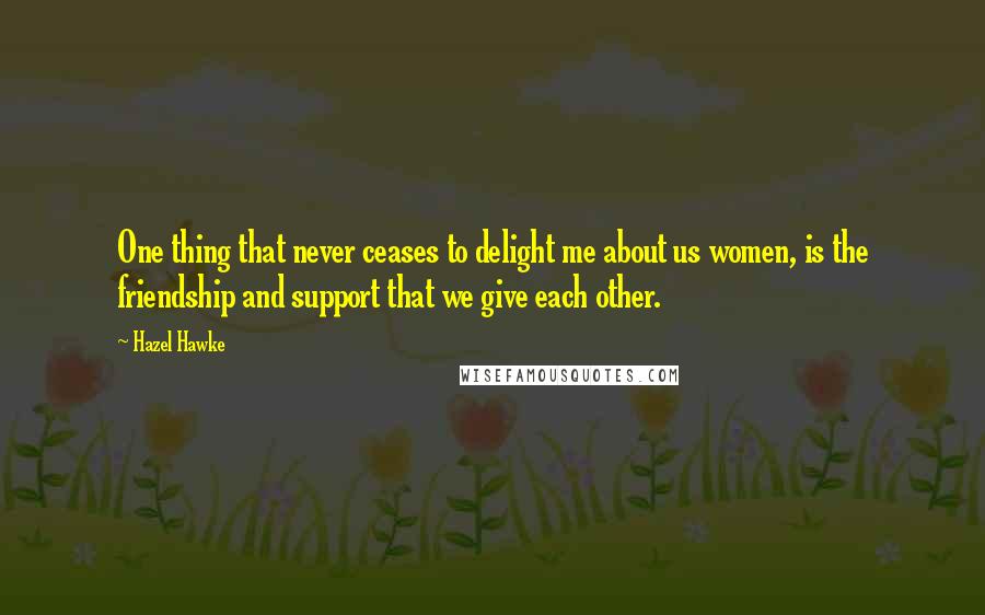 Hazel Hawke Quotes: One thing that never ceases to delight me about us women, is the friendship and support that we give each other.