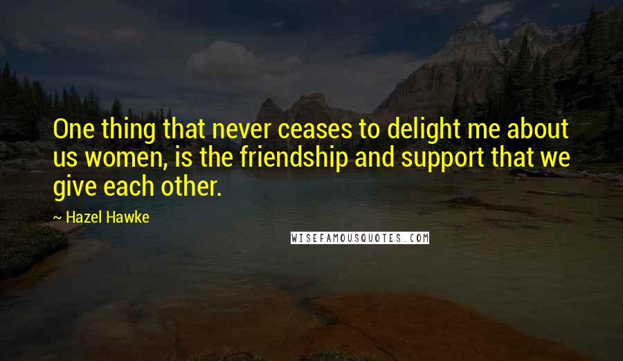 Hazel Hawke Quotes: One thing that never ceases to delight me about us women, is the friendship and support that we give each other.