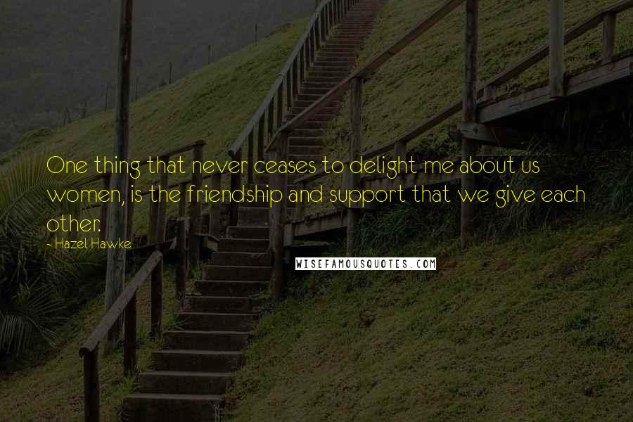 Hazel Hawke Quotes: One thing that never ceases to delight me about us women, is the friendship and support that we give each other.