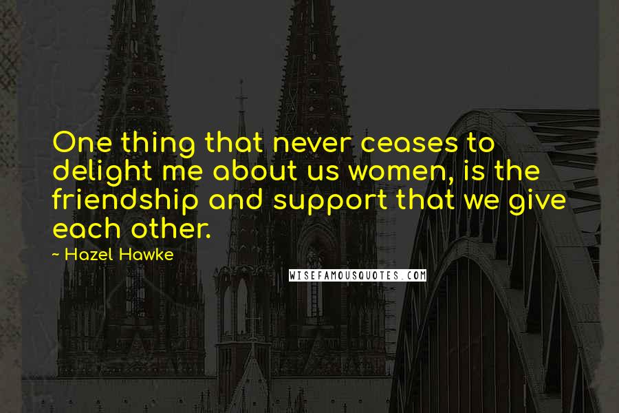 Hazel Hawke Quotes: One thing that never ceases to delight me about us women, is the friendship and support that we give each other.