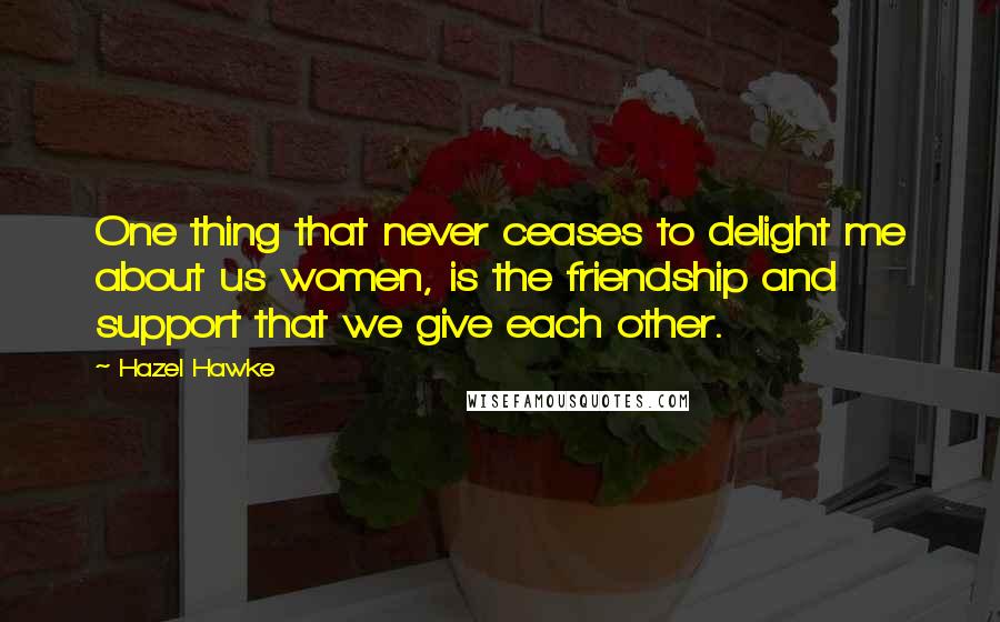 Hazel Hawke Quotes: One thing that never ceases to delight me about us women, is the friendship and support that we give each other.