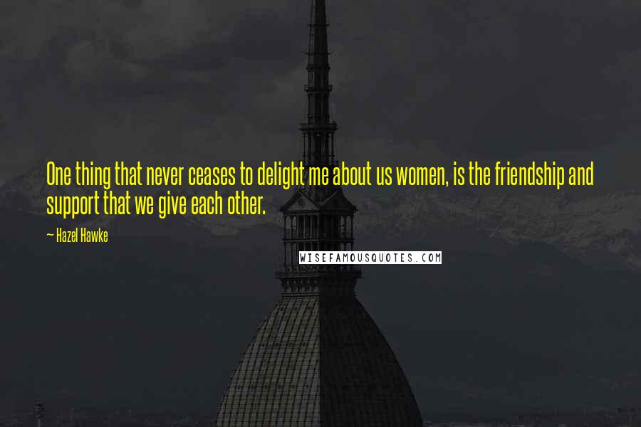 Hazel Hawke Quotes: One thing that never ceases to delight me about us women, is the friendship and support that we give each other.