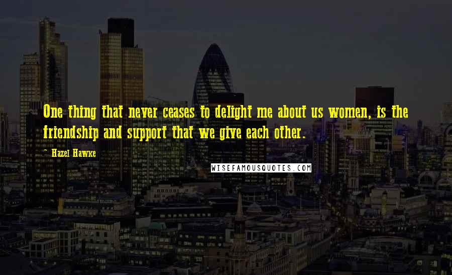 Hazel Hawke Quotes: One thing that never ceases to delight me about us women, is the friendship and support that we give each other.