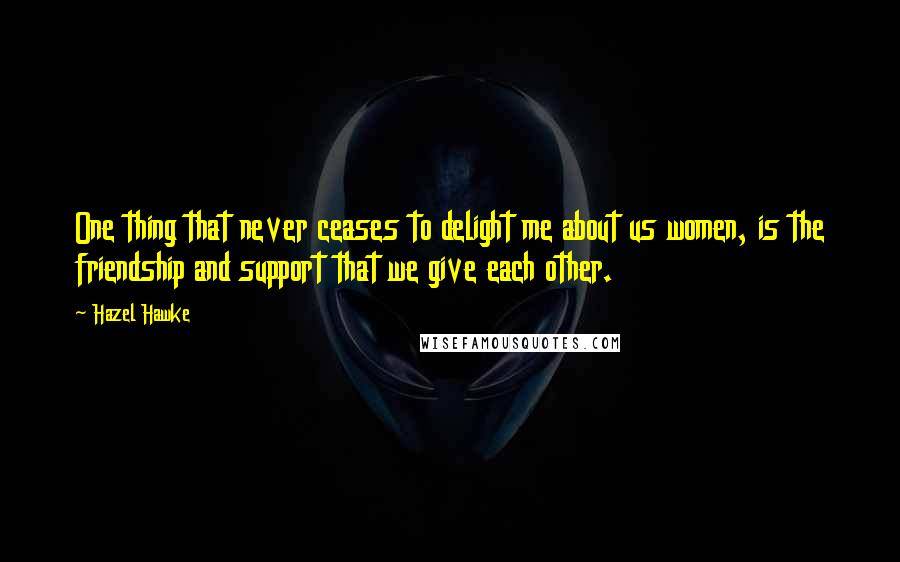 Hazel Hawke Quotes: One thing that never ceases to delight me about us women, is the friendship and support that we give each other.