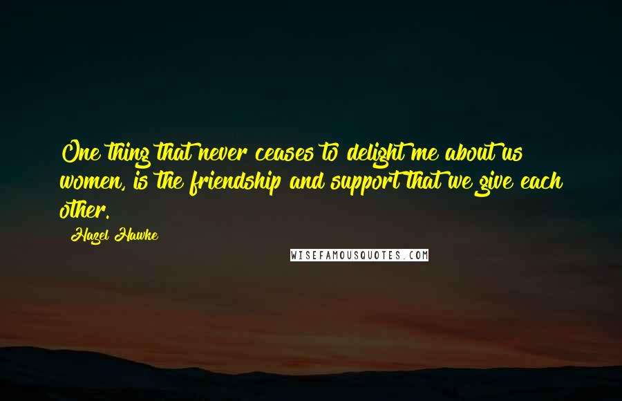 Hazel Hawke Quotes: One thing that never ceases to delight me about us women, is the friendship and support that we give each other.