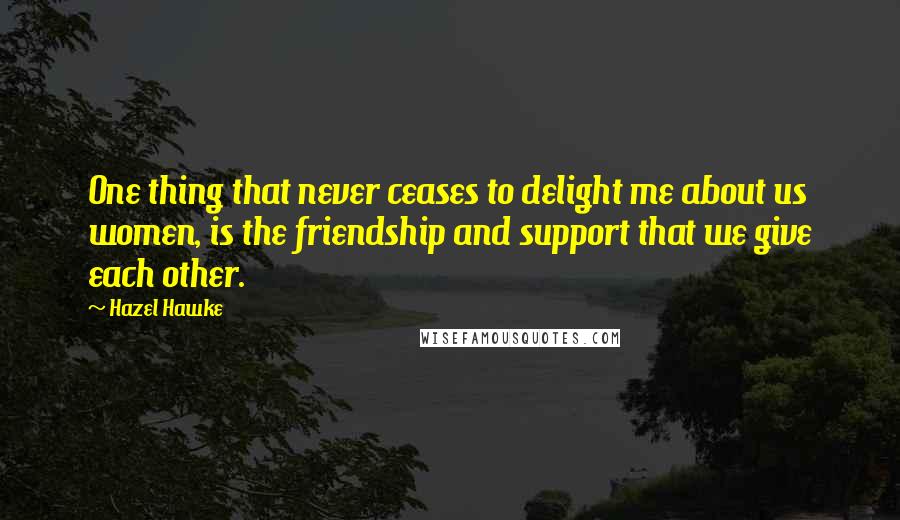 Hazel Hawke Quotes: One thing that never ceases to delight me about us women, is the friendship and support that we give each other.
