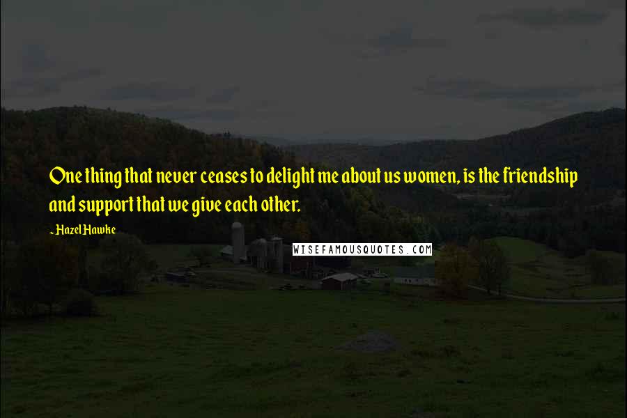 Hazel Hawke Quotes: One thing that never ceases to delight me about us women, is the friendship and support that we give each other.