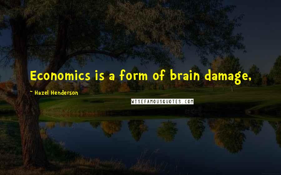 Hazel Henderson Quotes: Economics is a form of brain damage,