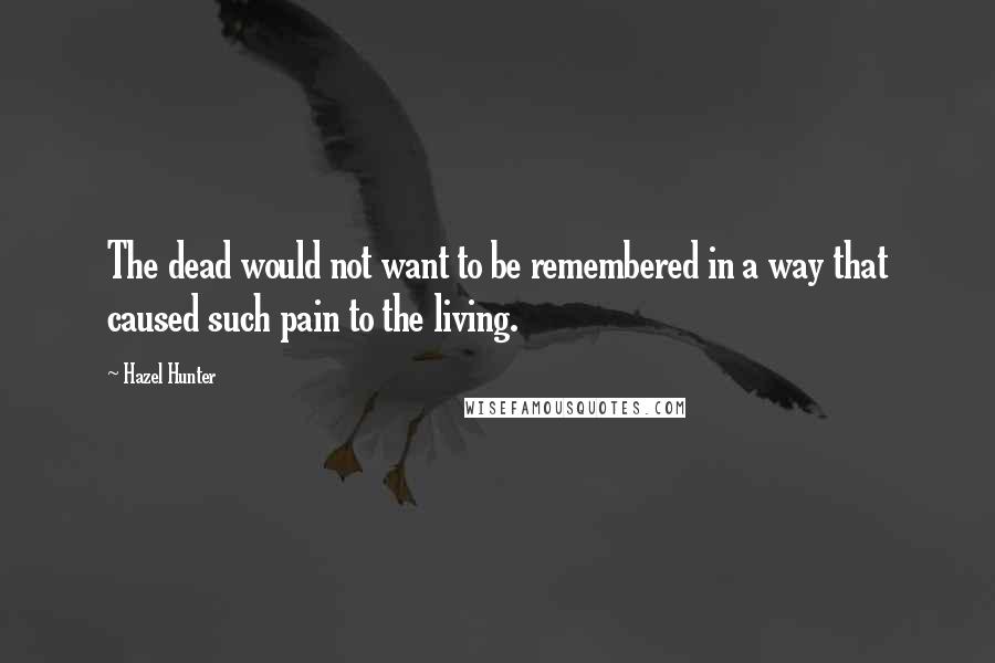Hazel Hunter Quotes: The dead would not want to be remembered in a way that caused such pain to the living.