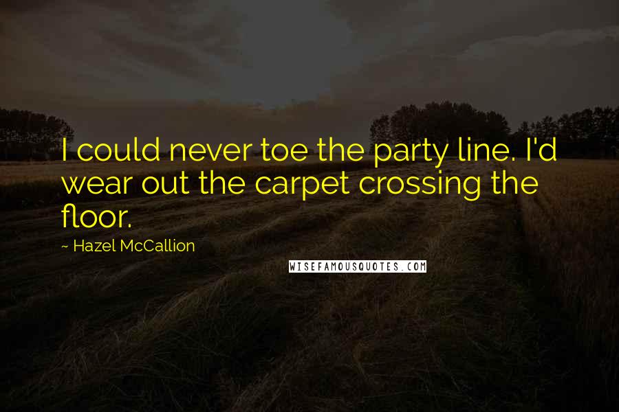 Hazel McCallion Quotes: I could never toe the party line. I'd wear out the carpet crossing the floor.