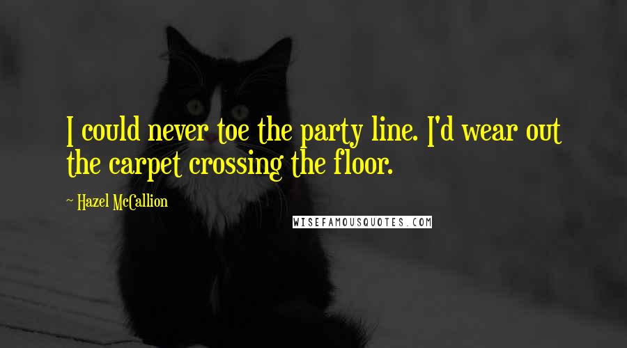 Hazel McCallion Quotes: I could never toe the party line. I'd wear out the carpet crossing the floor.