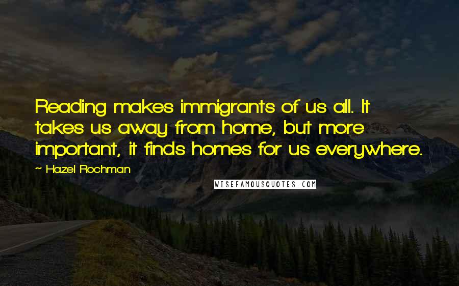 Hazel Rochman Quotes: Reading makes immigrants of us all. It takes us away from home, but more important, it finds homes for us everywhere.
