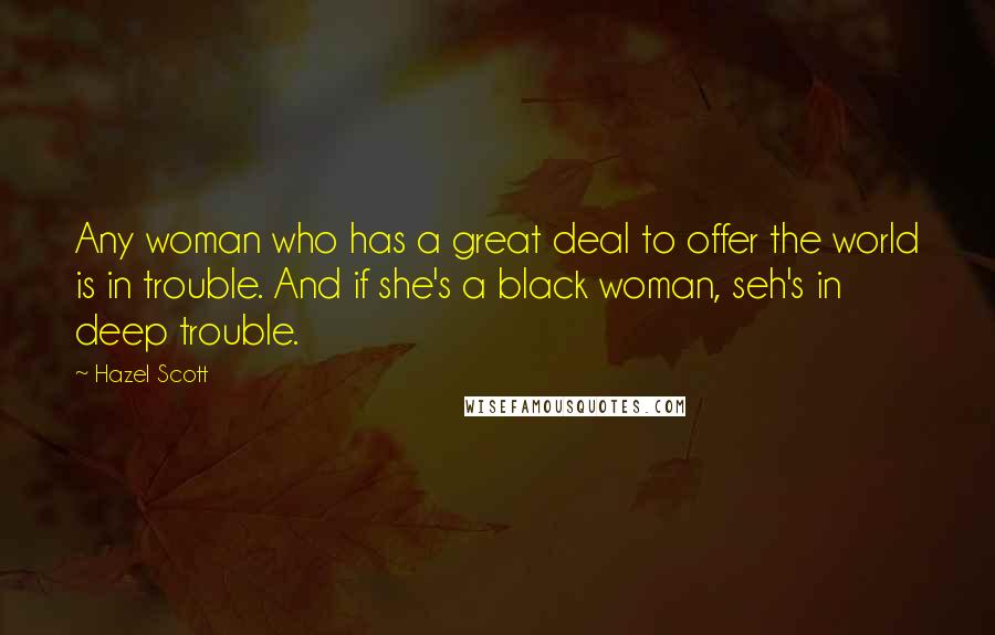 Hazel Scott Quotes: Any woman who has a great deal to offer the world is in trouble. And if she's a black woman, seh's in deep trouble.