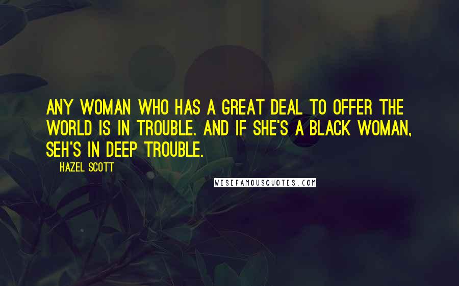 Hazel Scott Quotes: Any woman who has a great deal to offer the world is in trouble. And if she's a black woman, seh's in deep trouble.