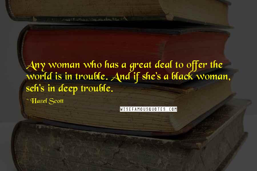 Hazel Scott Quotes: Any woman who has a great deal to offer the world is in trouble. And if she's a black woman, seh's in deep trouble.