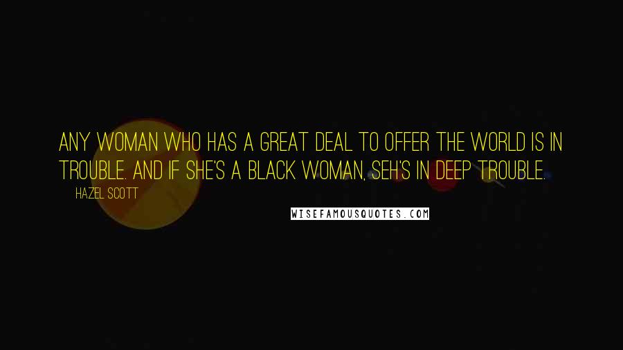 Hazel Scott Quotes: Any woman who has a great deal to offer the world is in trouble. And if she's a black woman, seh's in deep trouble.