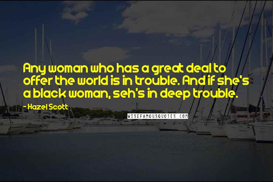 Hazel Scott Quotes: Any woman who has a great deal to offer the world is in trouble. And if she's a black woman, seh's in deep trouble.