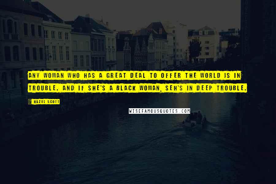 Hazel Scott Quotes: Any woman who has a great deal to offer the world is in trouble. And if she's a black woman, seh's in deep trouble.