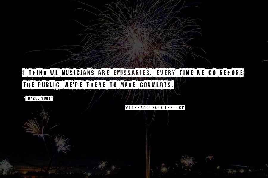 Hazel Scott Quotes: I think we musicians are emissaries. Every time we go before the public, we're there to make converts.
